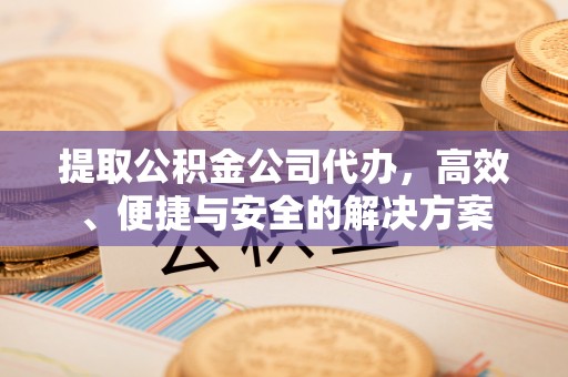 大肚提取公积金公司代办，高效、便捷与安全的解决方案