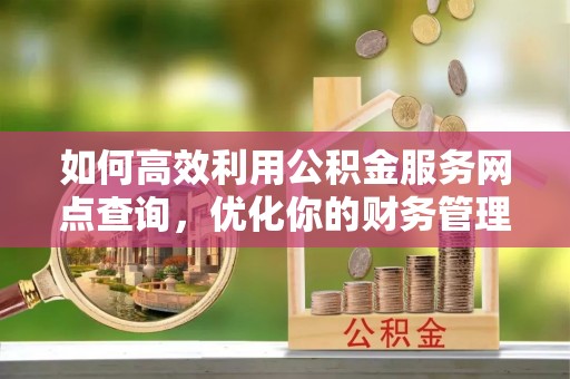 大肚如何高效利用公积金服务网点查询，优化你的财务管理