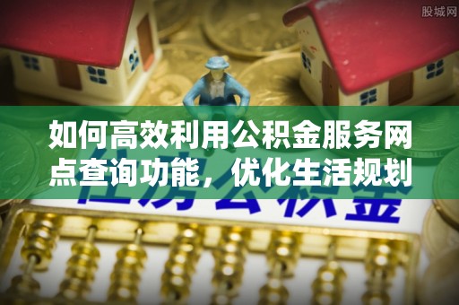 大肚如何高效利用公积金服务网点查询功能，优化生活规划