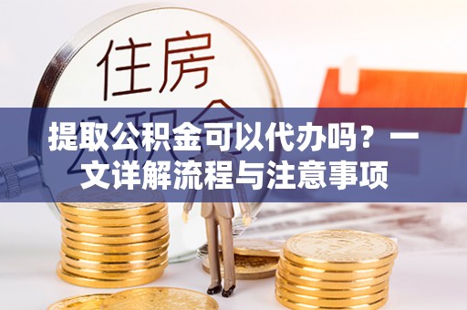大肚提取公积金可以代办吗？一文详解流程与注意事项