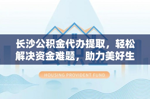 大肚长沙公积金代办提取，轻松解决资金难题，助力美好生活