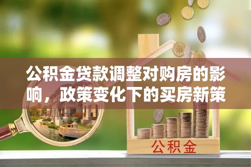 大肚公积金贷款调整对购房的影响，政策变化下的买房新策略