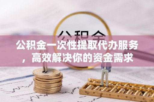 大肚公积金一次性提取代办服务，高效解决你的资金需求
