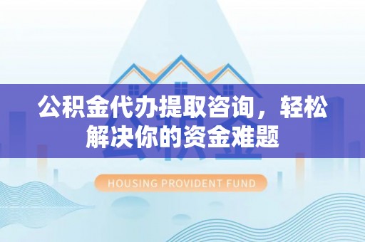 大肚公积金代办提取咨询，轻松解决你的资金难题