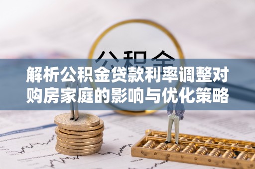 大肚解析公积金贷款利率调整对购房家庭的影响与优化策略