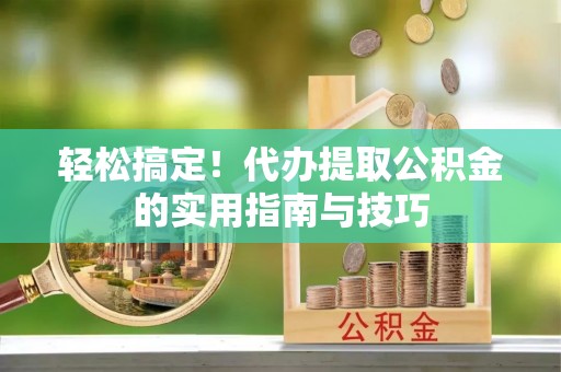 大肚轻松搞定！代办提取公积金的实用指南与技巧