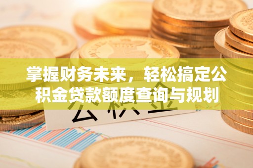 大肚掌握财务未来，轻松搞定公积金贷款额度查询与规划