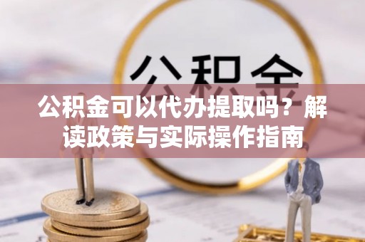 大肚公积金可以代办提取吗？解读政策与实际操作指南