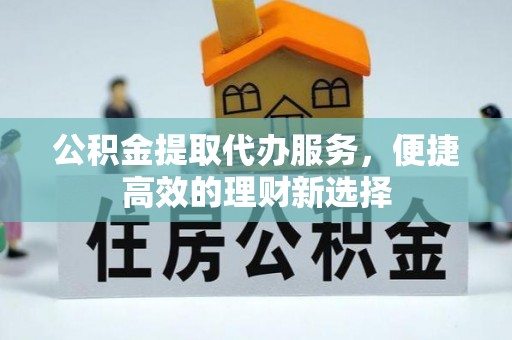 大肚公积金提取代办服务，便捷高效的理财新选择