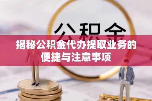 大肚揭秘公积金代办提取业务的便捷与注意事项