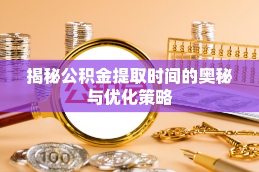 大肚揭秘公积金提取时间的奥秘与优化策略