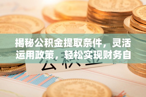 大肚揭秘公积金提取条件，灵活运用政策，轻松实现财务自由