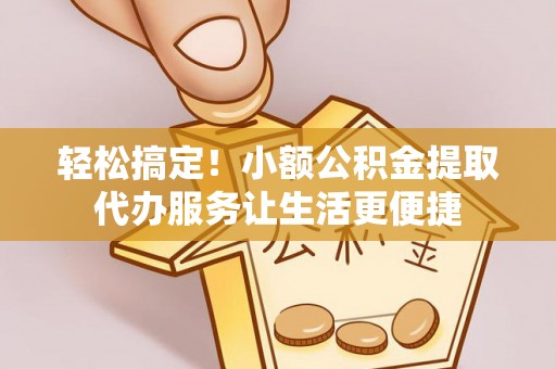 大肚轻松搞定！小额公积金提取代办服务让生活更便捷
