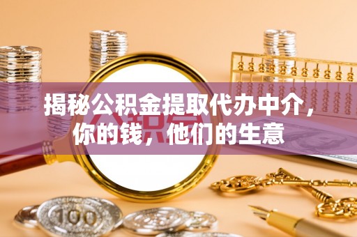 大肚揭秘公积金提取代办中介，你的钱，他们的生意