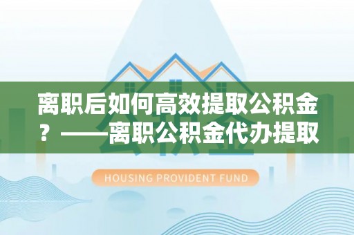 大肚离职后如何高效提取公积金？——离职公积金代办提取全流程解析