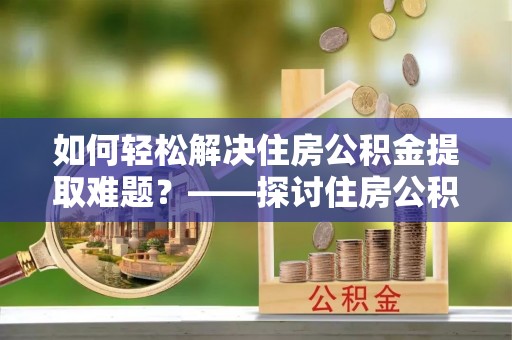 大肚如何轻松解决住房公积金提取难题？——探讨住房公积金提取代办服务