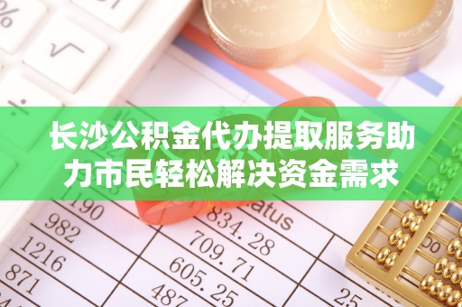 大肚长沙公积金代办提取服务助力市民轻松解决资金需求
