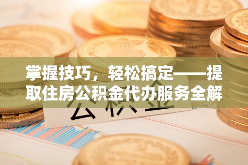 大肚掌握技巧，轻松搞定——提取住房公积金代办服务全解析