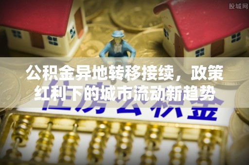 大肚公积金异地转移接续，政策红利下的城市流动新趋势