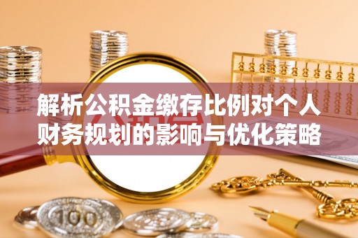 大肚解析公积金缴存比例对个人财务规划的影响与优化策略
