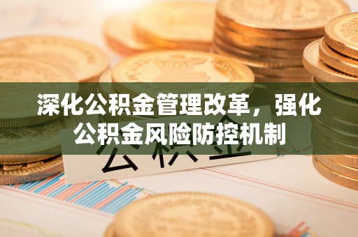 大肚深化公积金管理改革，强化公积金风险防控机制