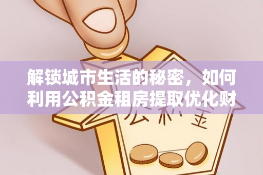 大肚解锁城市生活的秘密，如何利用公积金租房提取优化财务规划