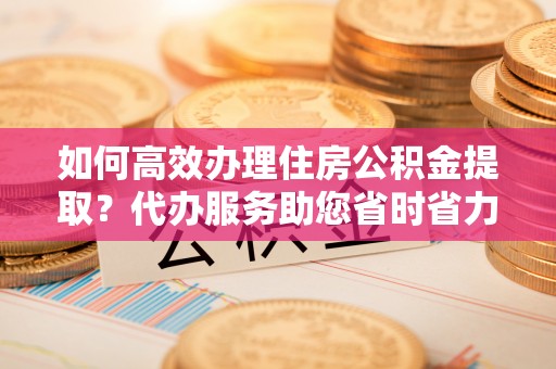 大肚如何高效办理住房公积金提取？代办服务助您省时省力