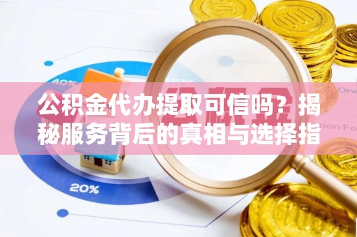 大肚公积金代办提取可信吗？揭秘服务背后的真相与选择指南