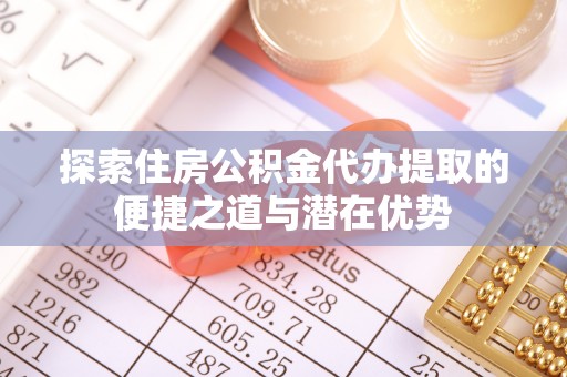 大肚探索住房公积金代办提取的便捷之道与潜在优势