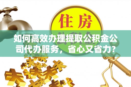 大肚如何高效办理提取公积金公司代办服务，省心又省力？