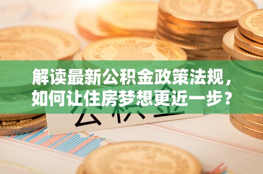 大肚解读最新公积金政策法规，如何让住房梦想更近一步？
