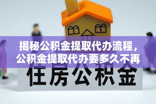 大肚揭秘公积金提取代办流程，公积金提取代办要多久不再迷茫