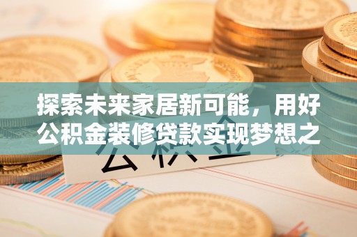 大肚探索未来家居新可能，用好公积金装修贷款实现梦想之家