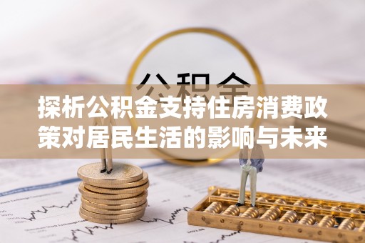 大肚探析公积金支持住房消费政策对居民生活的影响与未来展望