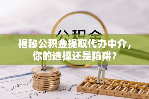 大肚揭秘公积金提取代办中介，你的选择还是陷阱？