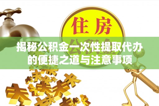 大肚揭秘公积金一次性提取代办的便捷之道与注意事项