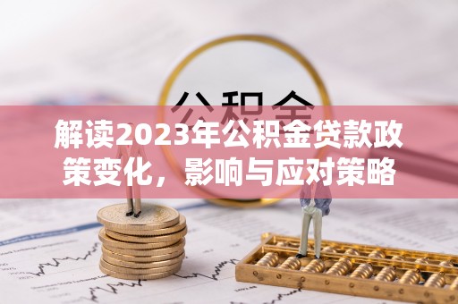 大肚解读2023年公积金贷款政策变化，影响与应对策略