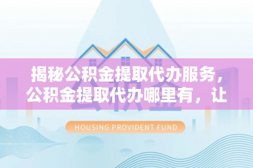 大肚揭秘公积金提取代办服务，公积金提取代办哪里有，让你省时省心的解决方案
