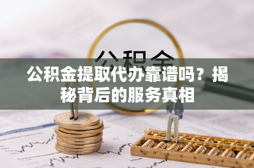 大肚公积金提取代办靠谱吗？揭秘背后的服务真相