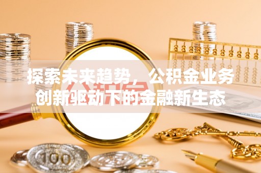 大肚探索未来趋势，公积金业务创新驱动下的金融新生态