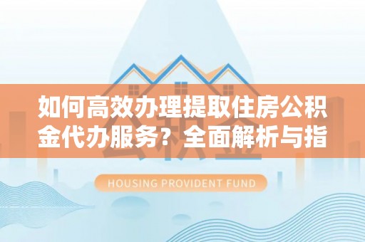大肚如何高效办理提取住房公积金代办服务？全面解析与指南