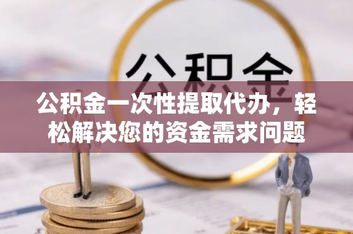 大肚公积金一次性提取代办，轻松解决您的资金需求问题
