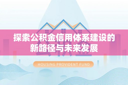 大肚探索公积金信用体系建设的新路径与未来发展