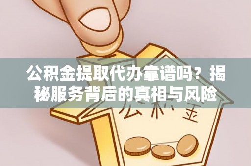 大肚公积金提取代办靠谱吗？揭秘服务背后的真相与风险