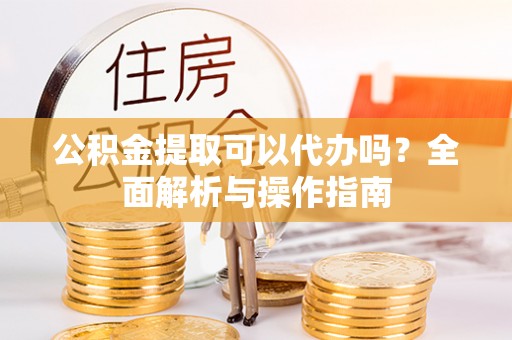 大肚公积金提取可以代办吗？全面解析与操作指南