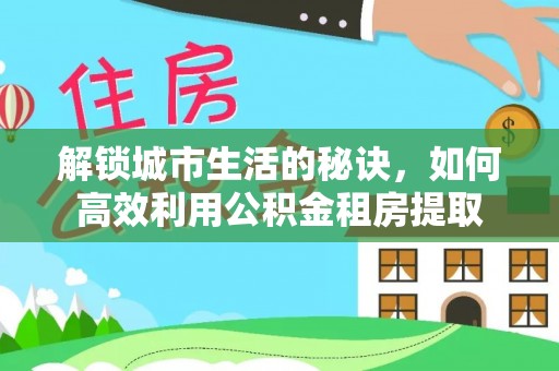 大肚解锁城市生活的秘诀，如何高效利用公积金租房提取