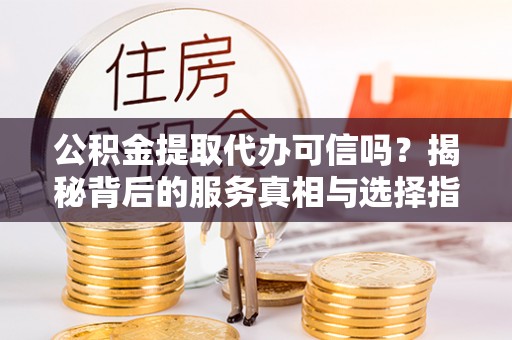 大肚公积金提取代办可信吗？揭秘背后的服务真相与选择指南