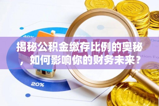 大肚揭秘公积金缴存比例的奥秘，如何影响你的财务未来？