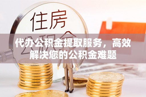 大肚代办公积金提取服务，高效解决您的公积金难题