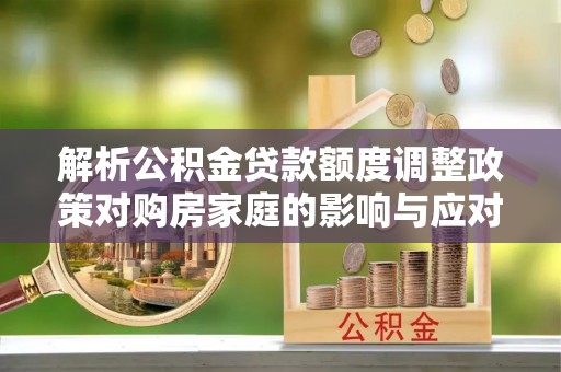 大肚解析公积金贷款额度调整政策对购房家庭的影响与应对策略
